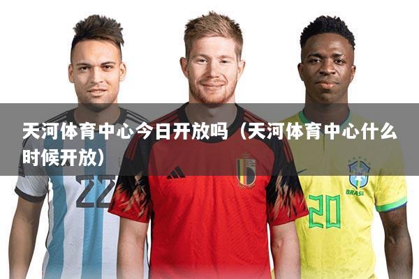 天河体育中心今日开放吗(天河体育中心什么时候开放)