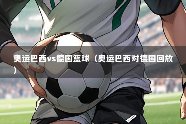 奥运巴西vs德国篮球（奥运巴西对德国回放）