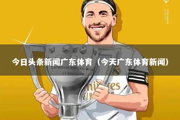 今日头条新闻广东体育(今天广东体育新闻)