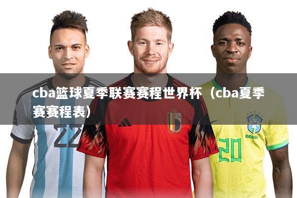 cba篮球夏季联赛赛程世界杯(cba夏季赛赛程表)