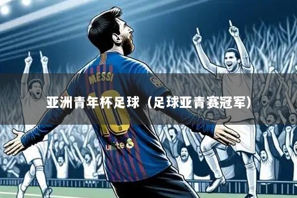 亚洲青年杯足球(足球亚青赛冠军)