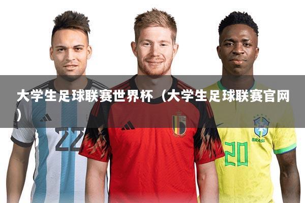 大学生足球联赛世界杯(大学生足球联赛官网)
