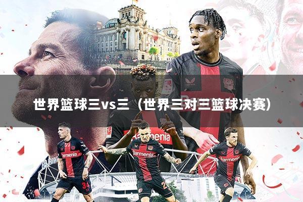 世界篮球三vs三(世界三对三篮球决赛)