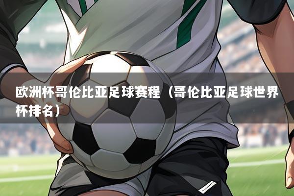 欧洲杯哥伦比亚足球赛程(哥伦比亚足球世界杯排名)