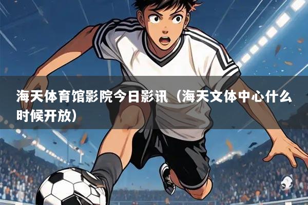 海天体育馆影院今日影讯(海天文体中心什么时候开放)