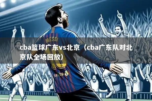 cba篮球广东vs北京(cba广东队对北京队全场回放)