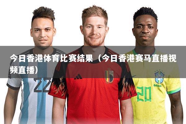今日香港体育比赛结果(今日香港赛马直播视频直播)