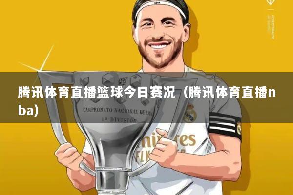 腾讯体育直播篮球今日赛况(腾讯体育直播nba)