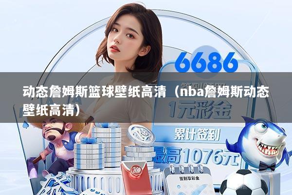 动态詹姆斯篮球壁纸高清(nba詹姆斯动态壁纸高清)