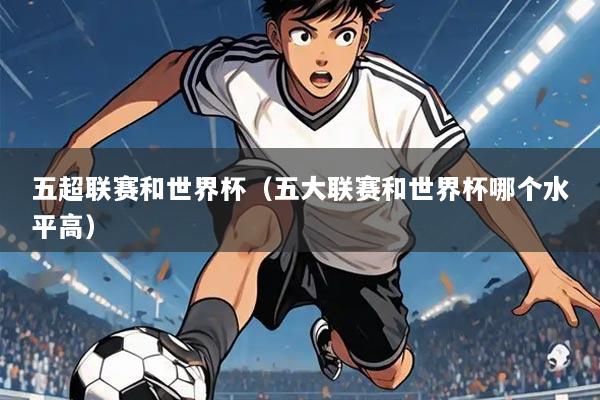 五超联赛和世界杯(五大联赛和世界杯哪个水平高)