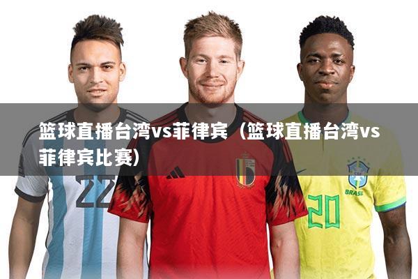 篮球直播台湾vs菲律宾(篮球直播台湾vs菲律宾比赛)