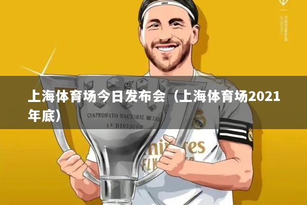 上海体育场今日发布会(上海体育场2021年底)