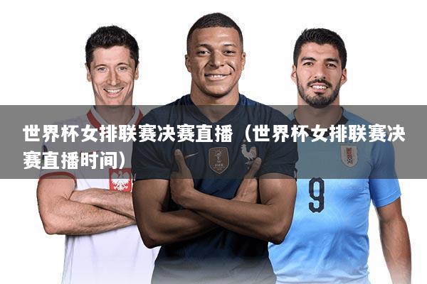 世界杯女排联赛决赛直播(世界杯女排联赛决赛直播时间)