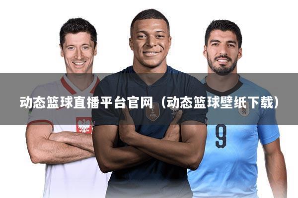 动态篮球直播平台官网(动态篮球壁纸下载)