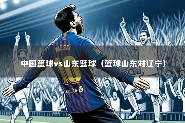 中国篮球vs山东篮球(篮球山东对辽宁)