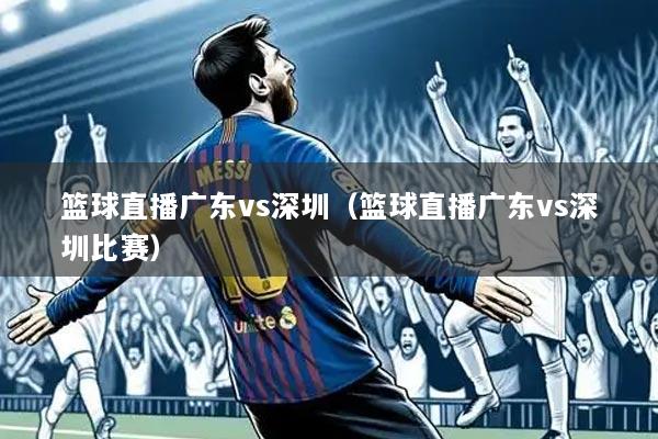 篮球直播广东vs深圳（篮球直播广东vs深圳比赛）