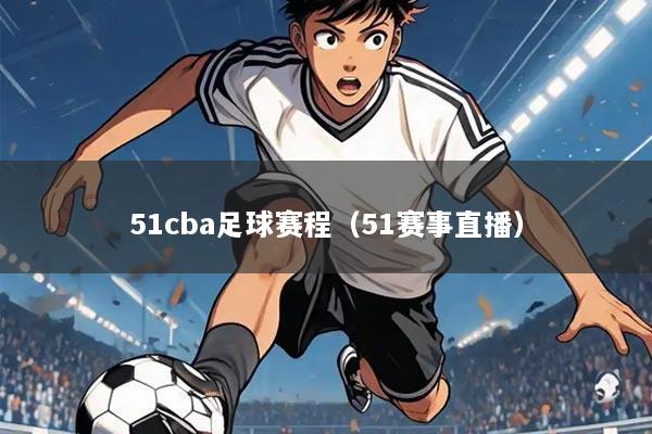 51cba足球赛程(51赛事直播)