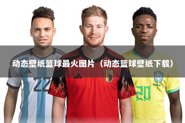 动态壁纸篮球最火图片(动态篮球壁纸下载)