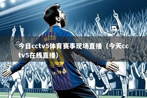 今日cctv5体育赛事现场直播(今天cctv5在线直播)