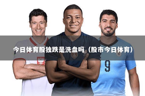 今日体育股独跌是洗盘吗(股市今日体育)