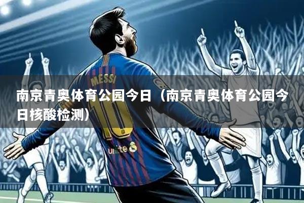南京青奥体育公园今日(南京青奥体育公园今日核酸检测)
