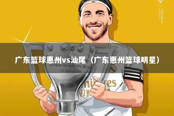 广东篮球惠州vs汕尾(广东惠州篮球明星)