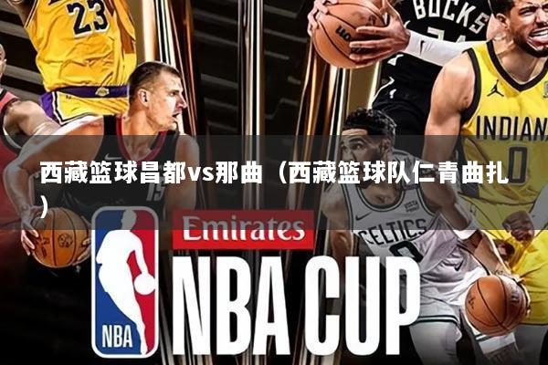 西藏篮球昌都vs那曲(西藏篮球队仁青曲扎)