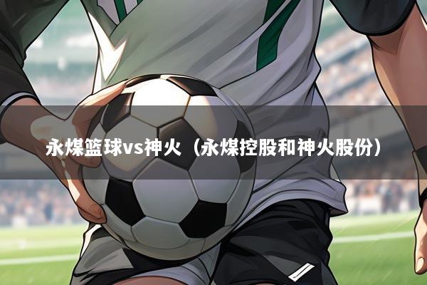 永煤篮球vs神火(永煤控股和神火股份)