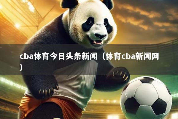 cba体育今日头条新闻(体育cba新闻网)