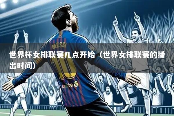 世界杯女排联赛几点开始(世界女排联赛的播出时间)