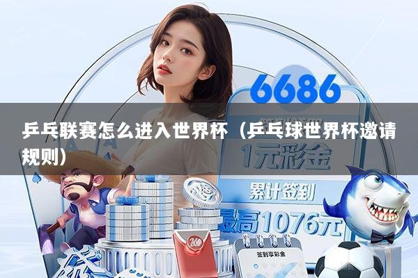 乒乓联赛怎么进入世界杯(乒乓球世界杯邀请规则)