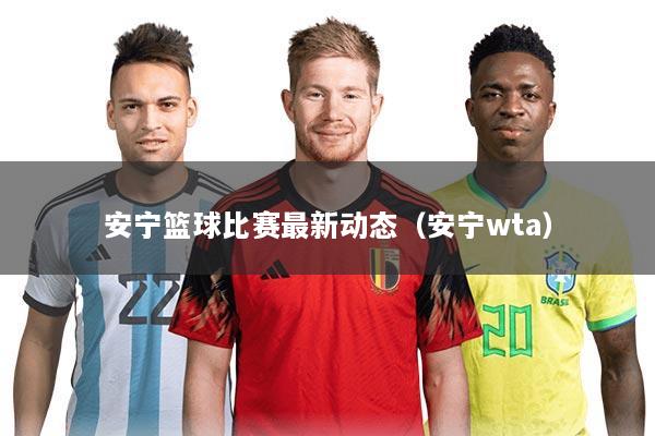 安宁篮球比赛最新动态(安宁wta)