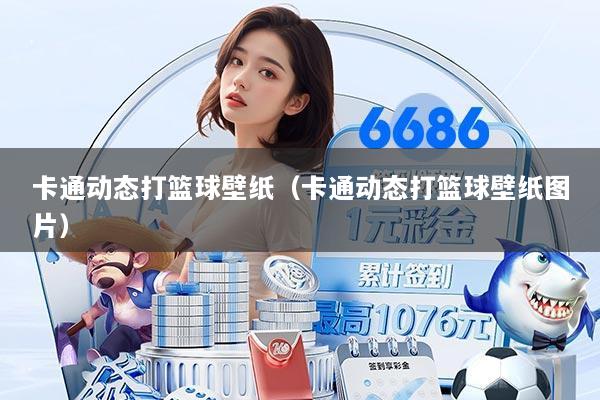 卡通动态打篮球壁纸(卡通动态打篮球壁纸图片)