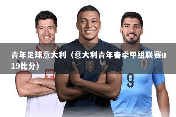 青年足球意大利(意大利青年春季甲组联赛u19比分)