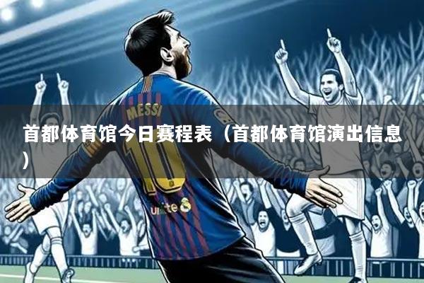 首都体育馆今日赛程表（首都体育馆演出信息）