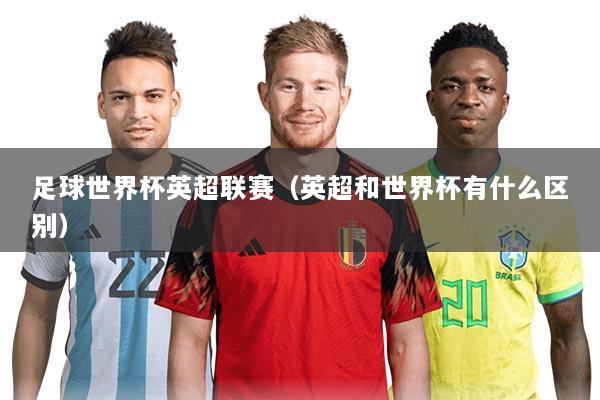 足球世界杯英超联赛（英超和世界杯有什么区别）