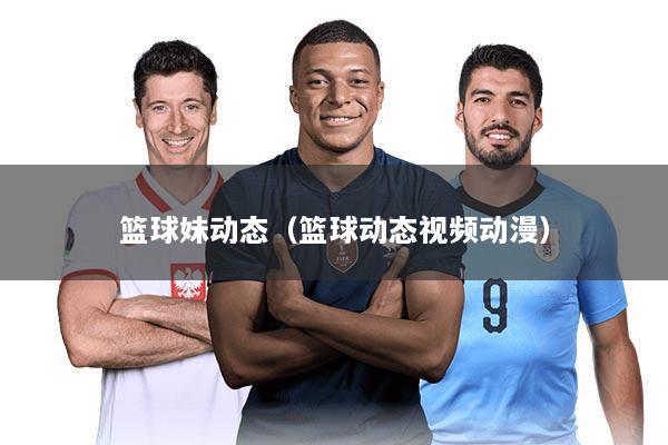 篮球妹动态（篮球动态视频动漫）