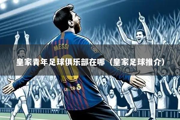 皇家青年足球俱乐部在哪（皇家足球推介）