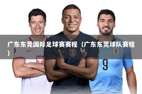广东东莞国际足球赛赛程（广东东莞球队赛程）