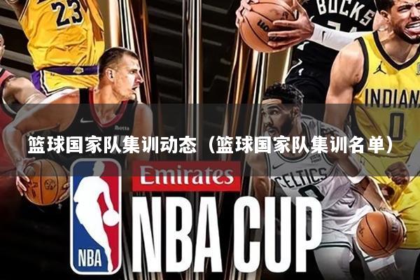 篮球国家队集训动态（篮球国家队集训名单）