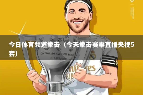 今日体育频道拳击（今天拳击赛事直播央视5套）